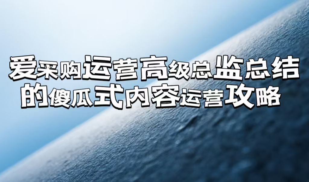 愛采購運營高級總監(jiān)總結的「傻瓜式」內容運營攻略